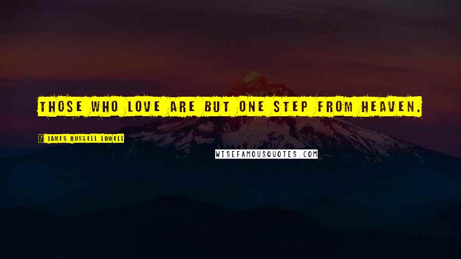 James Russell Lowell Quotes: Those who love are but one step from heaven.