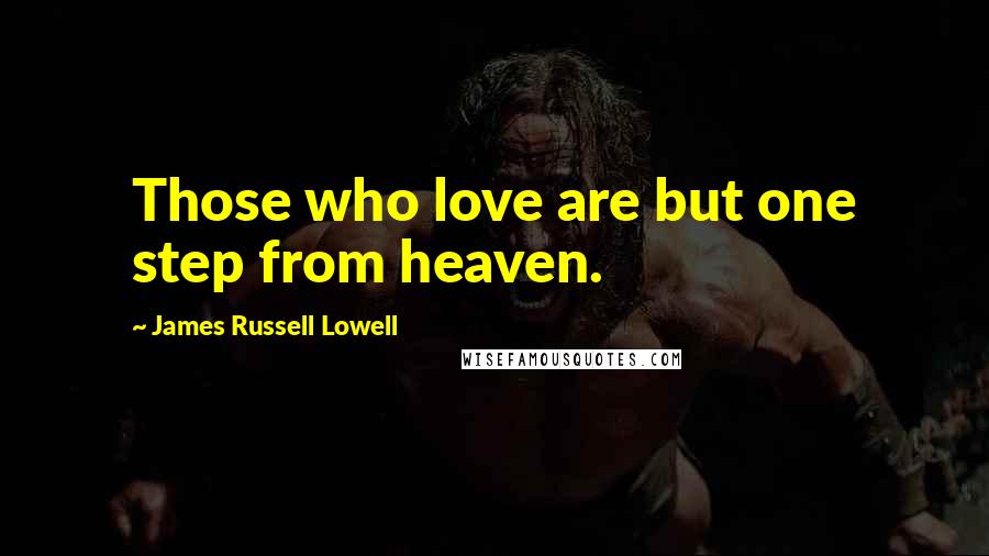 James Russell Lowell Quotes: Those who love are but one step from heaven.