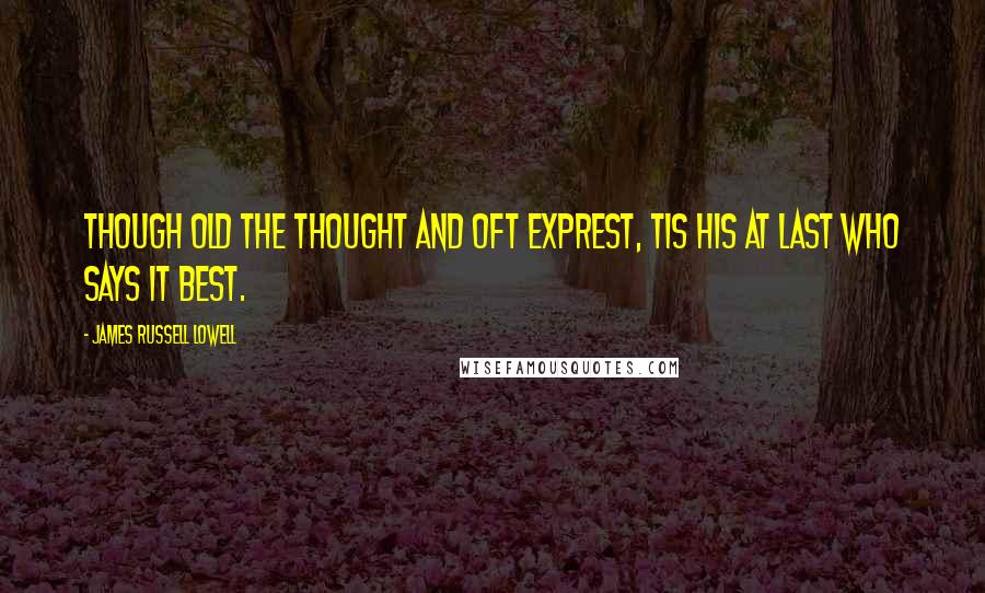 James Russell Lowell Quotes: Though old the thought and oft exprest, Tis his at last who says it best.