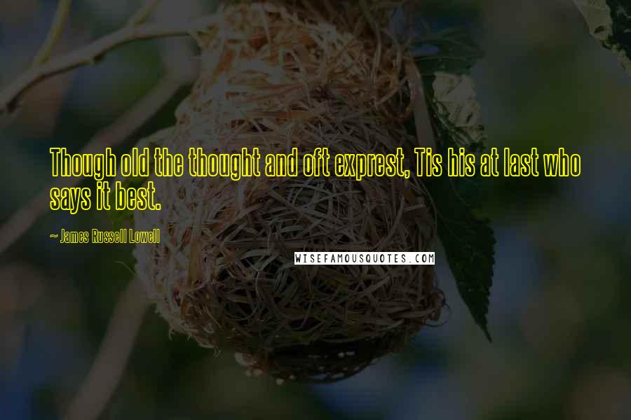 James Russell Lowell Quotes: Though old the thought and oft exprest, Tis his at last who says it best.