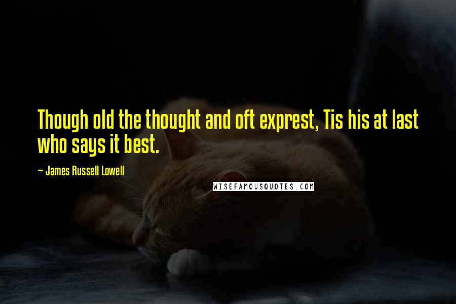 James Russell Lowell Quotes: Though old the thought and oft exprest, Tis his at last who says it best.