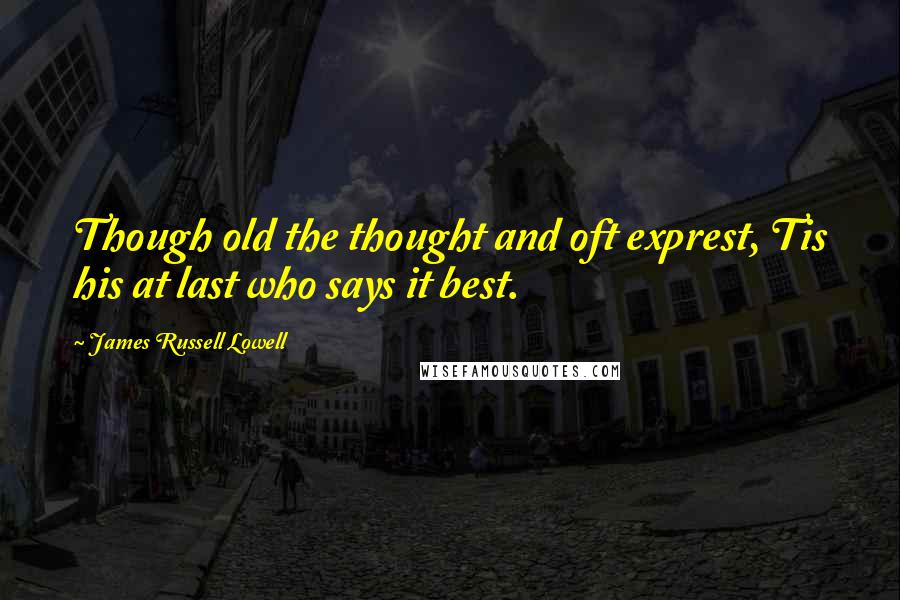 James Russell Lowell Quotes: Though old the thought and oft exprest, Tis his at last who says it best.