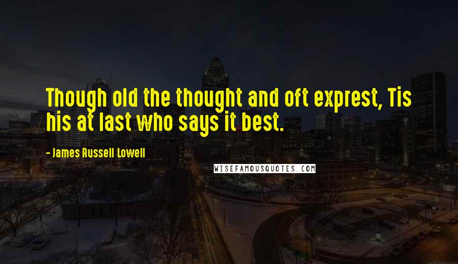 James Russell Lowell Quotes: Though old the thought and oft exprest, Tis his at last who says it best.