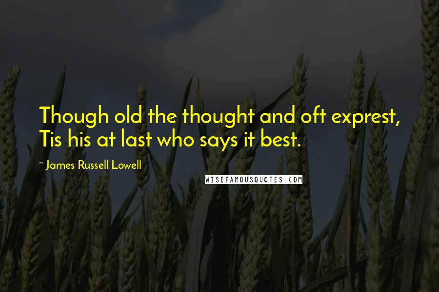 James Russell Lowell Quotes: Though old the thought and oft exprest, Tis his at last who says it best.