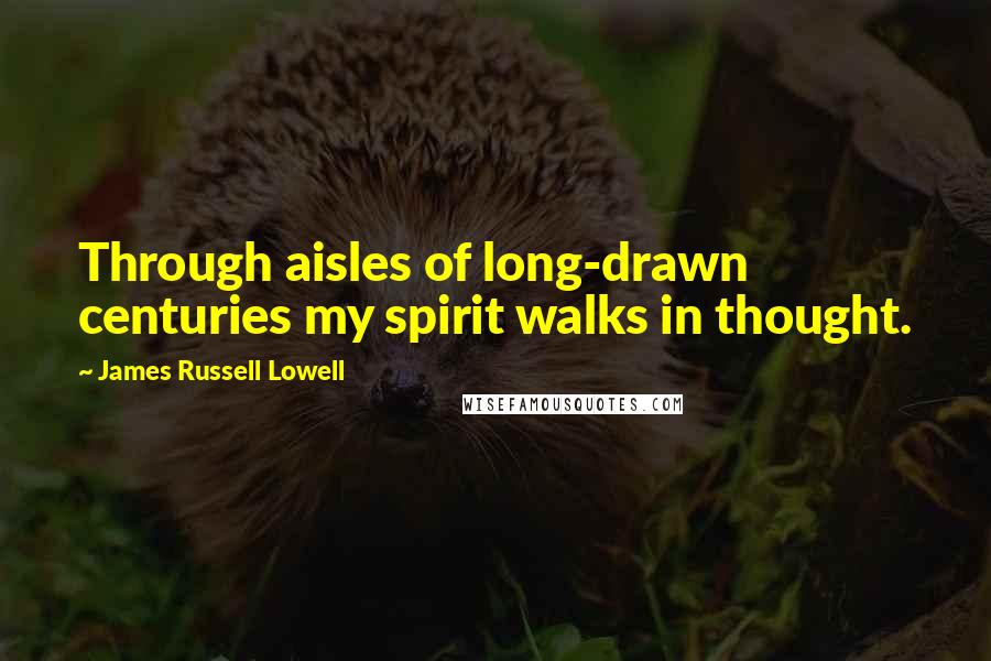 James Russell Lowell Quotes: Through aisles of long-drawn centuries my spirit walks in thought.