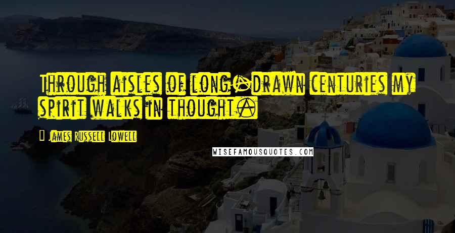 James Russell Lowell Quotes: Through aisles of long-drawn centuries my spirit walks in thought.