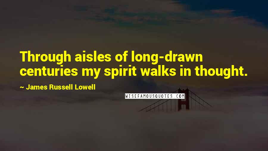 James Russell Lowell Quotes: Through aisles of long-drawn centuries my spirit walks in thought.