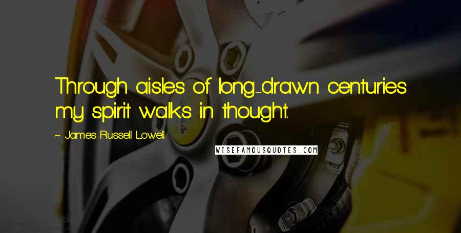 James Russell Lowell Quotes: Through aisles of long-drawn centuries my spirit walks in thought.