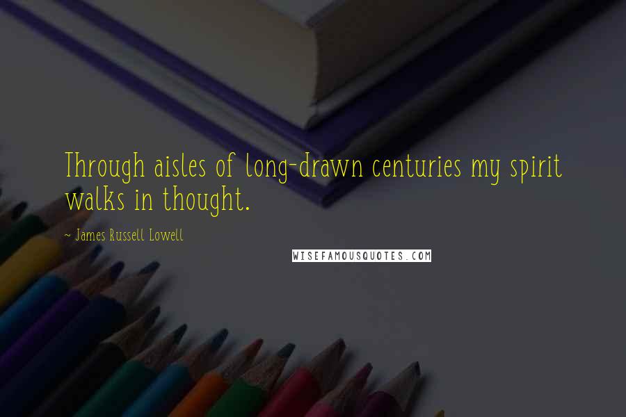 James Russell Lowell Quotes: Through aisles of long-drawn centuries my spirit walks in thought.