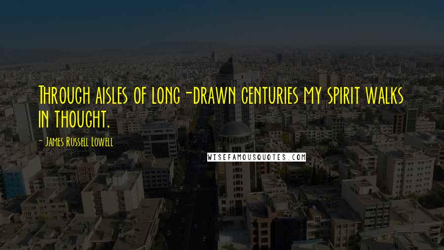 James Russell Lowell Quotes: Through aisles of long-drawn centuries my spirit walks in thought.