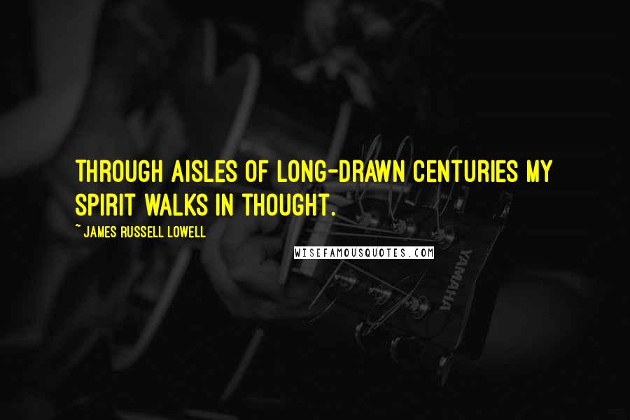 James Russell Lowell Quotes: Through aisles of long-drawn centuries my spirit walks in thought.