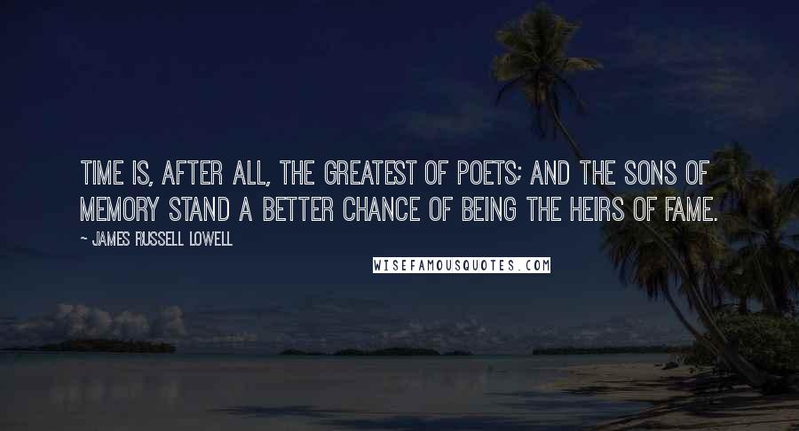 James Russell Lowell Quotes: Time is, after all, the greatest of poets; and the sons of Memory stand a better chance of being the heirs of Fame.