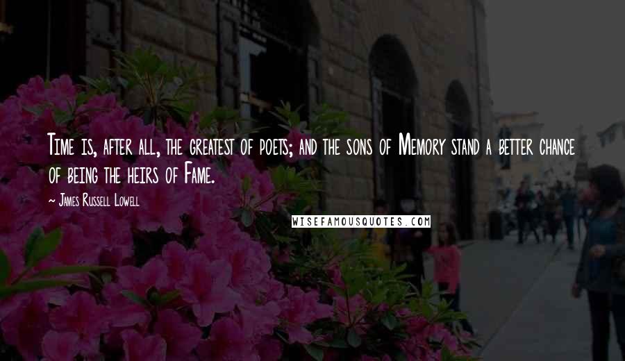 James Russell Lowell Quotes: Time is, after all, the greatest of poets; and the sons of Memory stand a better chance of being the heirs of Fame.