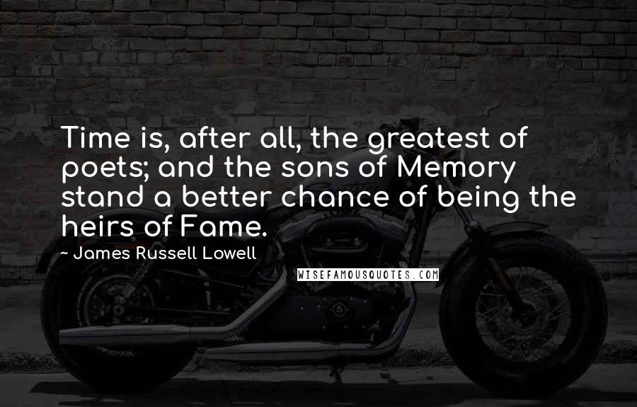 James Russell Lowell Quotes: Time is, after all, the greatest of poets; and the sons of Memory stand a better chance of being the heirs of Fame.