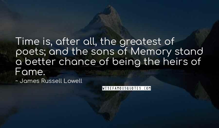 James Russell Lowell Quotes: Time is, after all, the greatest of poets; and the sons of Memory stand a better chance of being the heirs of Fame.