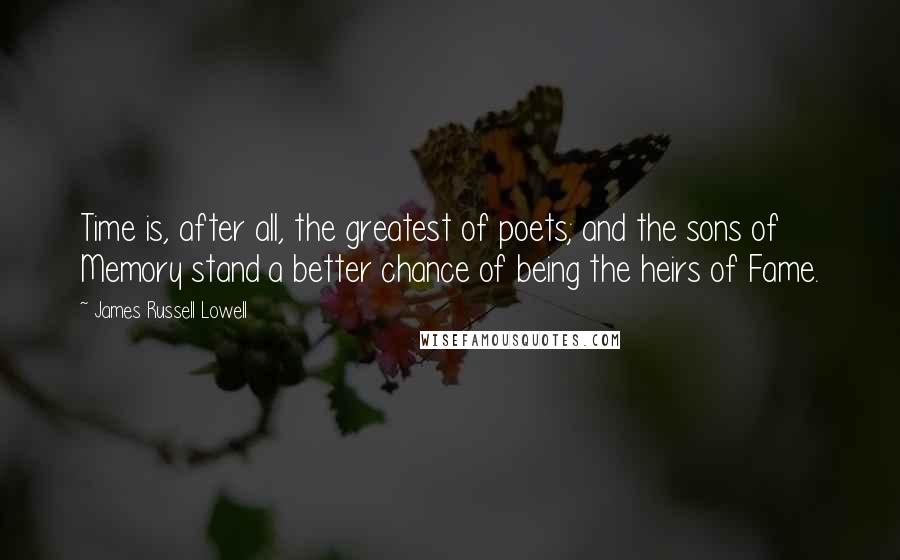 James Russell Lowell Quotes: Time is, after all, the greatest of poets; and the sons of Memory stand a better chance of being the heirs of Fame.