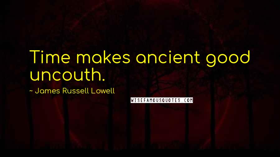 James Russell Lowell Quotes: Time makes ancient good uncouth.