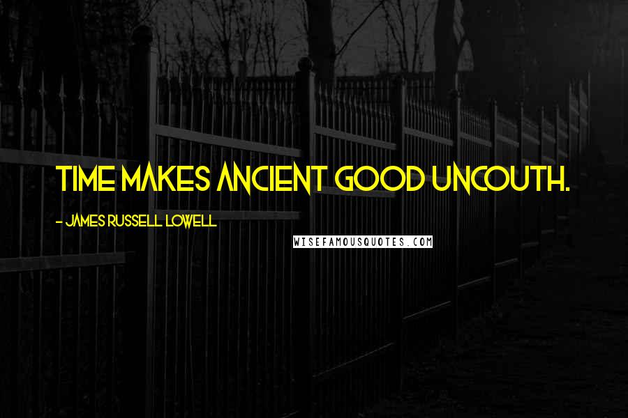 James Russell Lowell Quotes: Time makes ancient good uncouth.