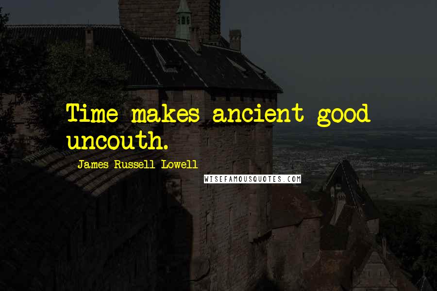 James Russell Lowell Quotes: Time makes ancient good uncouth.