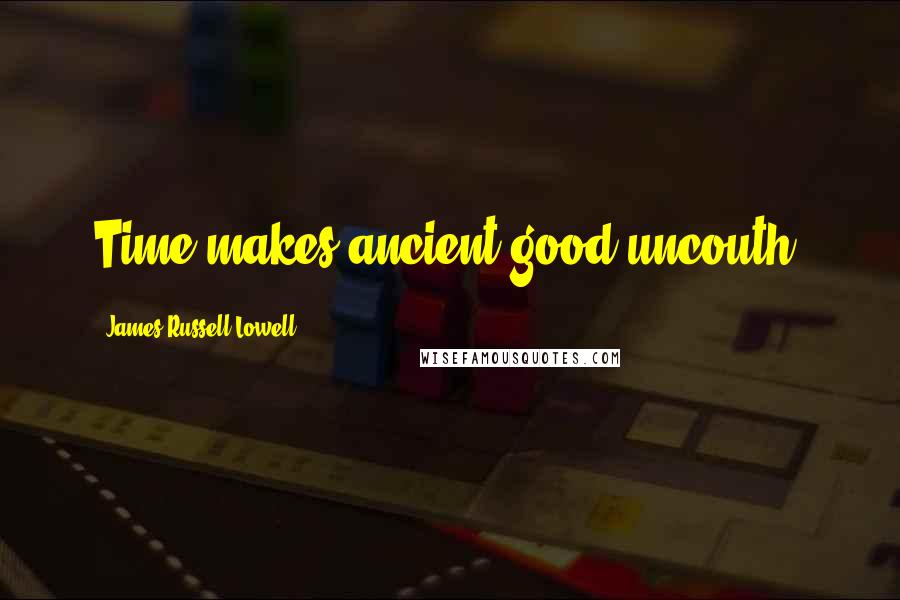 James Russell Lowell Quotes: Time makes ancient good uncouth.