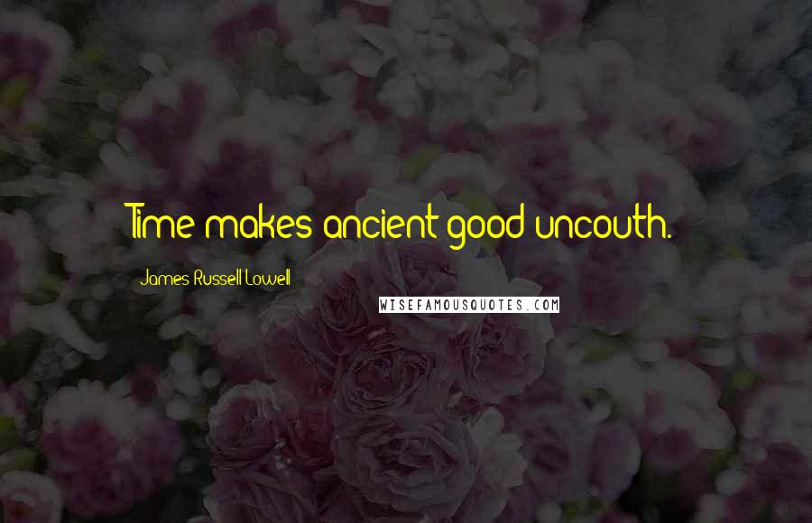 James Russell Lowell Quotes: Time makes ancient good uncouth.