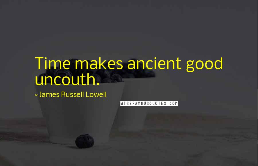 James Russell Lowell Quotes: Time makes ancient good uncouth.