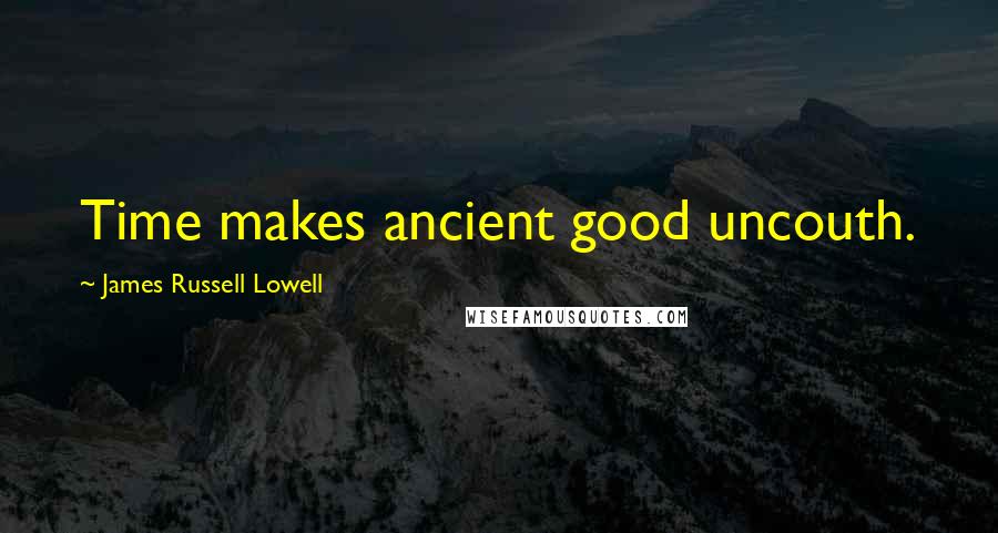 James Russell Lowell Quotes: Time makes ancient good uncouth.