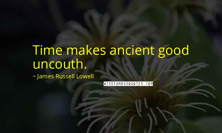 James Russell Lowell Quotes: Time makes ancient good uncouth.