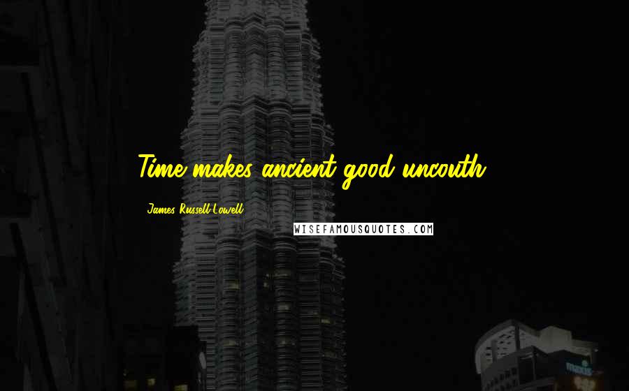 James Russell Lowell Quotes: Time makes ancient good uncouth.