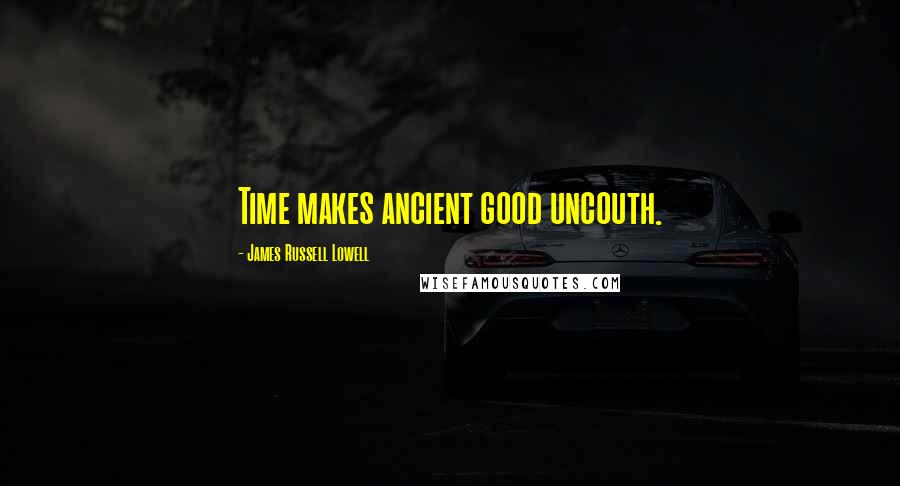 James Russell Lowell Quotes: Time makes ancient good uncouth.