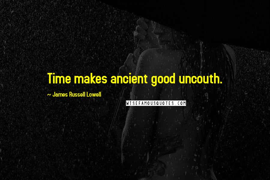 James Russell Lowell Quotes: Time makes ancient good uncouth.