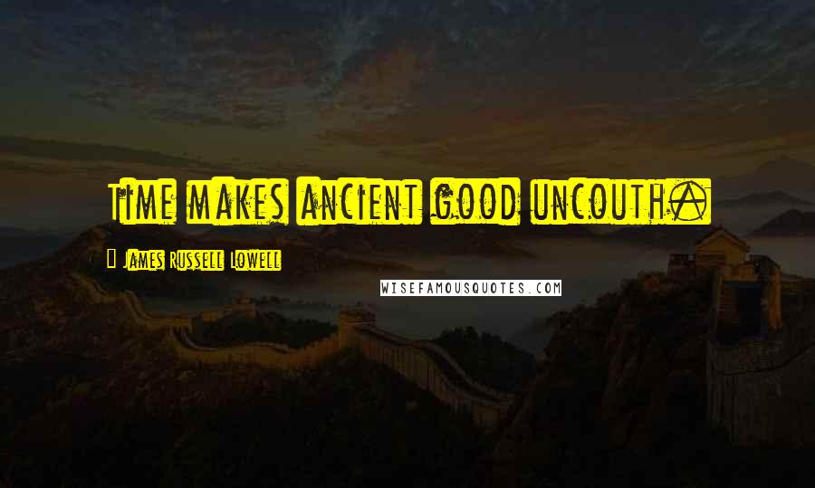 James Russell Lowell Quotes: Time makes ancient good uncouth.