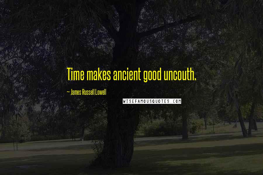 James Russell Lowell Quotes: Time makes ancient good uncouth.