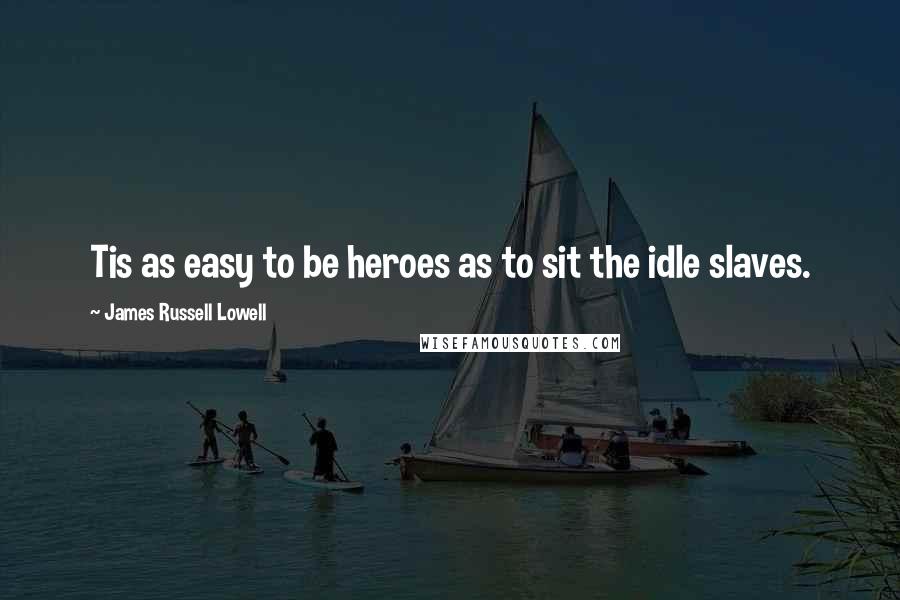 James Russell Lowell Quotes: Tis as easy to be heroes as to sit the idle slaves.