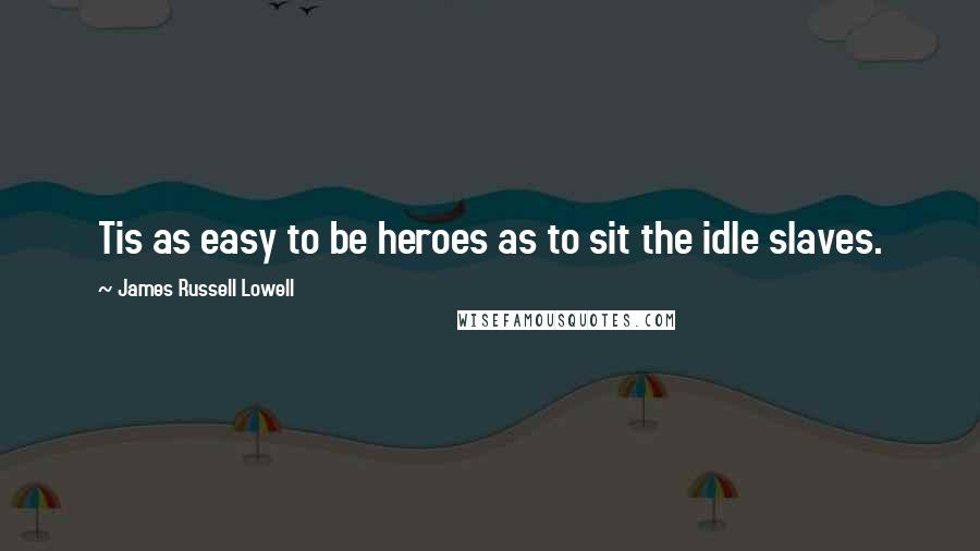 James Russell Lowell Quotes: Tis as easy to be heroes as to sit the idle slaves.