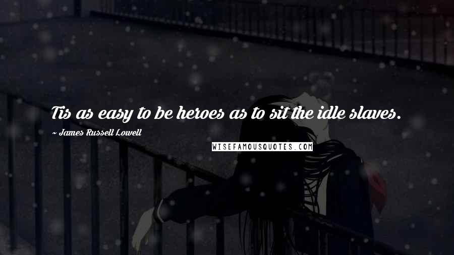 James Russell Lowell Quotes: Tis as easy to be heroes as to sit the idle slaves.