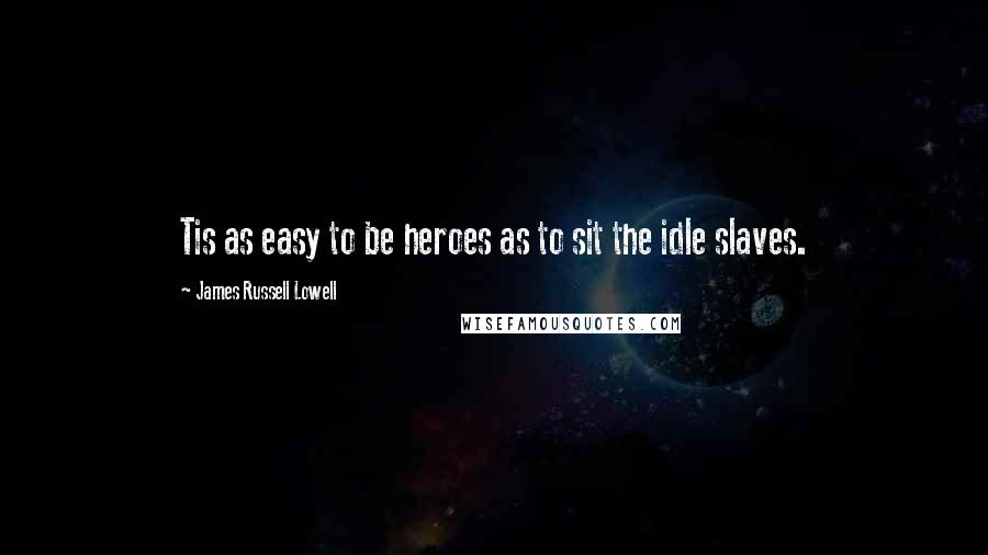 James Russell Lowell Quotes: Tis as easy to be heroes as to sit the idle slaves.