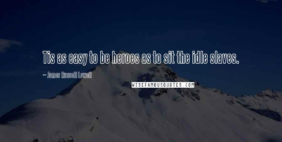 James Russell Lowell Quotes: Tis as easy to be heroes as to sit the idle slaves.