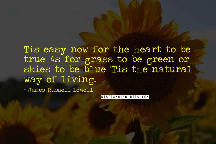 James Russell Lowell Quotes: Tis easy now for the heart to be true As for grass to be green or skies to be blue 'Tis the natural way of living.