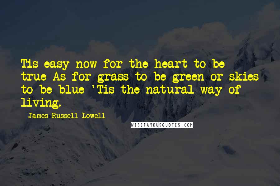 James Russell Lowell Quotes: Tis easy now for the heart to be true As for grass to be green or skies to be blue 'Tis the natural way of living.