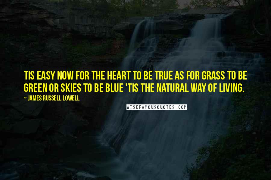 James Russell Lowell Quotes: Tis easy now for the heart to be true As for grass to be green or skies to be blue 'Tis the natural way of living.