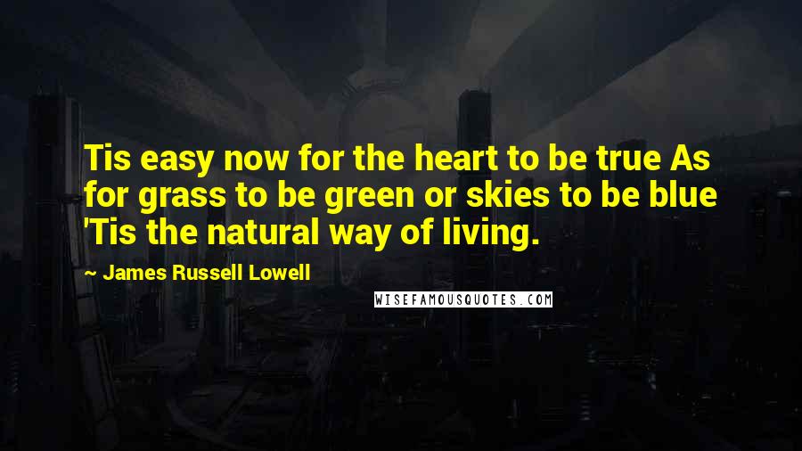 James Russell Lowell Quotes: Tis easy now for the heart to be true As for grass to be green or skies to be blue 'Tis the natural way of living.