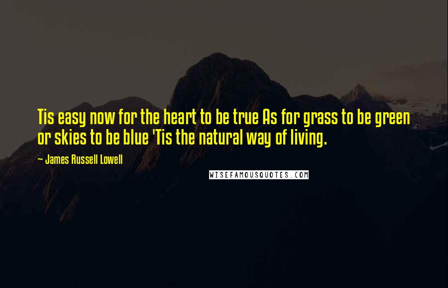 James Russell Lowell Quotes: Tis easy now for the heart to be true As for grass to be green or skies to be blue 'Tis the natural way of living.