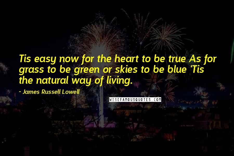 James Russell Lowell Quotes: Tis easy now for the heart to be true As for grass to be green or skies to be blue 'Tis the natural way of living.