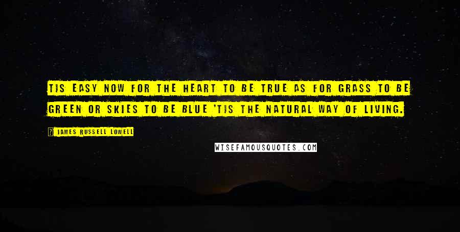 James Russell Lowell Quotes: Tis easy now for the heart to be true As for grass to be green or skies to be blue 'Tis the natural way of living.