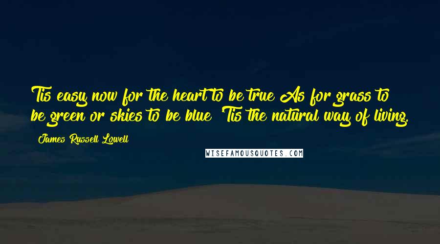 James Russell Lowell Quotes: Tis easy now for the heart to be true As for grass to be green or skies to be blue 'Tis the natural way of living.