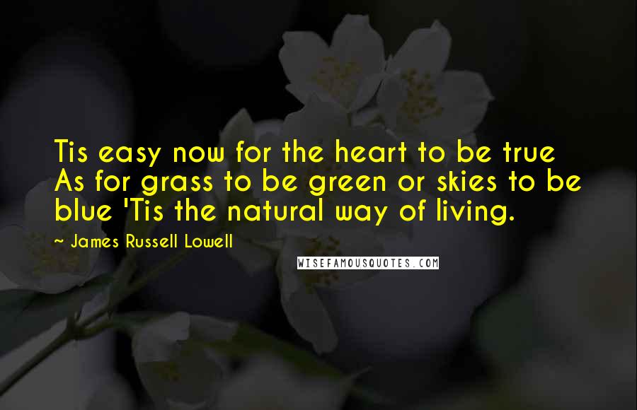 James Russell Lowell Quotes: Tis easy now for the heart to be true As for grass to be green or skies to be blue 'Tis the natural way of living.