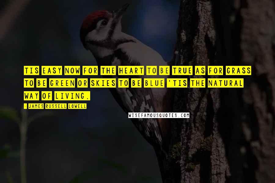 James Russell Lowell Quotes: Tis easy now for the heart to be true As for grass to be green or skies to be blue 'Tis the natural way of living.