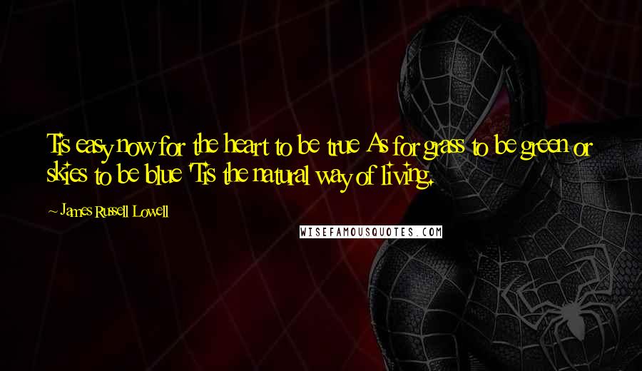 James Russell Lowell Quotes: Tis easy now for the heart to be true As for grass to be green or skies to be blue 'Tis the natural way of living.