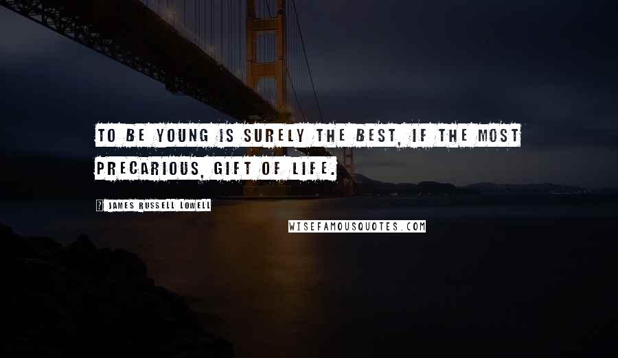 James Russell Lowell Quotes: To be young is surely the best, if the most precarious, gift of life.